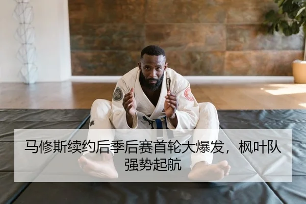 马修斯续约后季后赛首轮大爆发，枫叶队强势起航