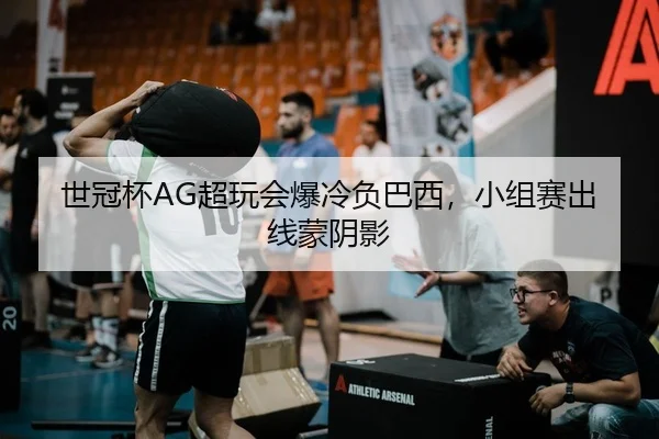 世冠杯AG超玩会爆冷负巴西，小组赛出线蒙阴影